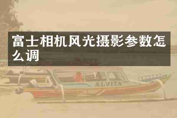 富士相机风光摄影参数怎么调