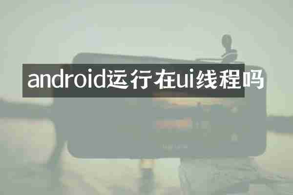 android运行在ui线程吗