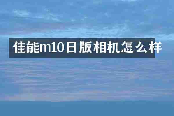 佳能m10日版相机怎么样