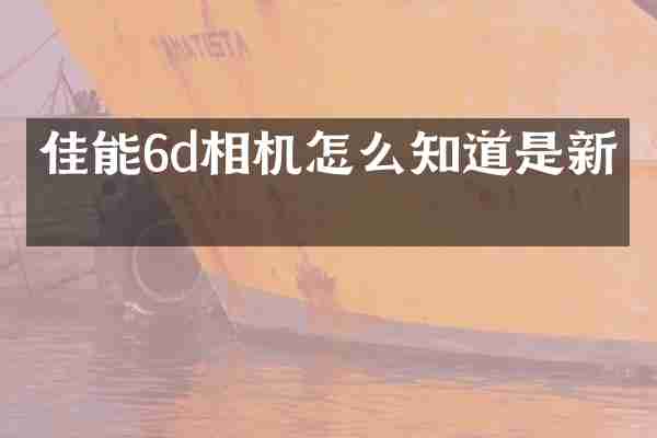 佳能6d相机怎么知道是新机