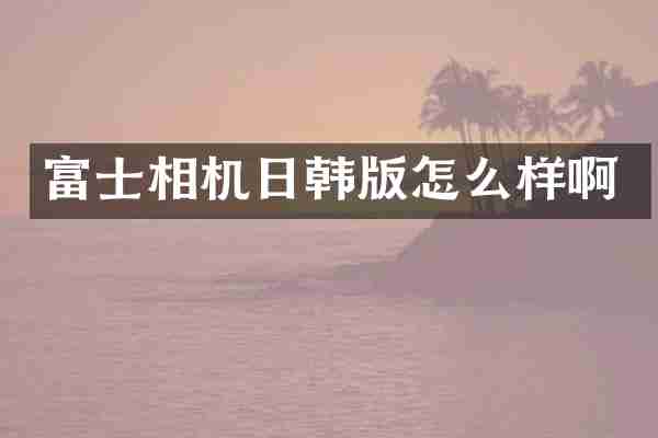 富士相机日韩版怎么样啊
