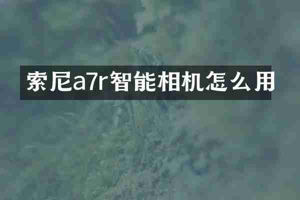 索尼a7r智能相机怎么用