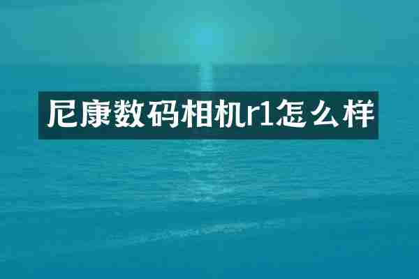 尼康数码相机r1怎么样