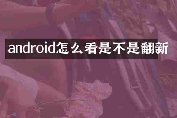android怎么看是不是翻新