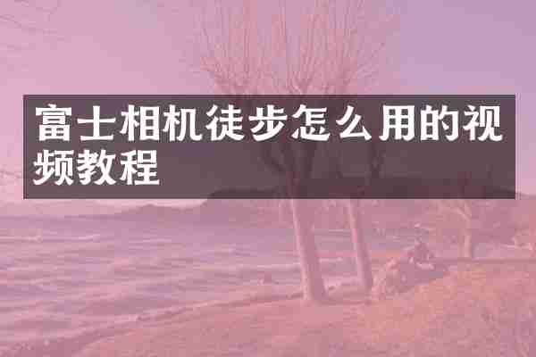 富士相机徒步怎么用的视频教程
