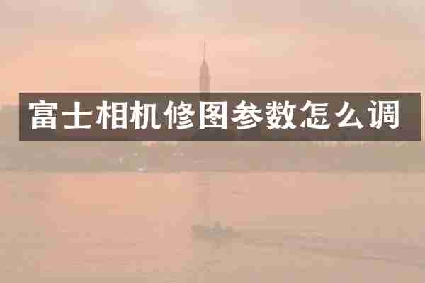 富士相机修图参数怎么调