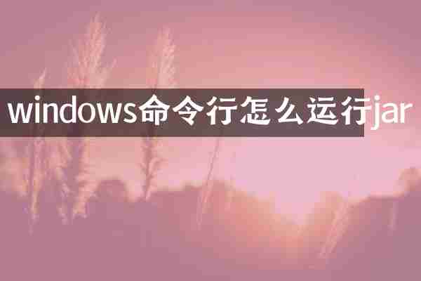 windows命令行怎么运行jar