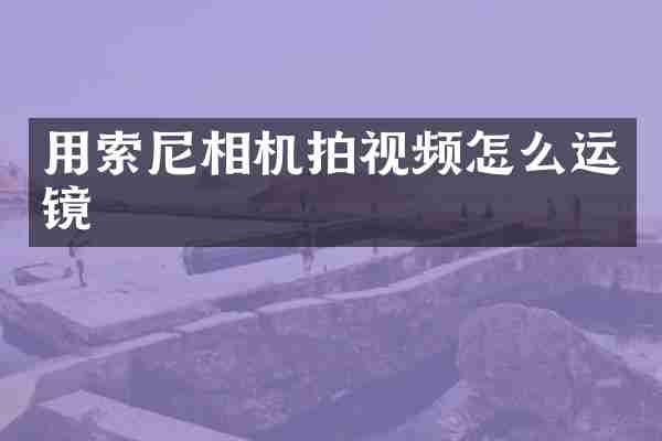 用索尼相机拍视频怎么运镜