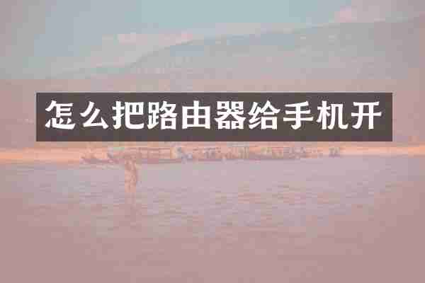 怎么把路由器给手机开