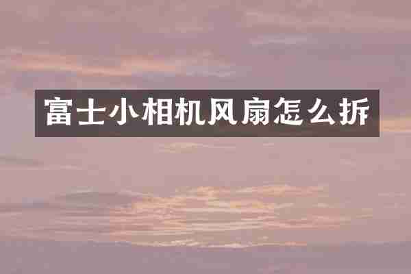 富士小相机风扇怎么拆