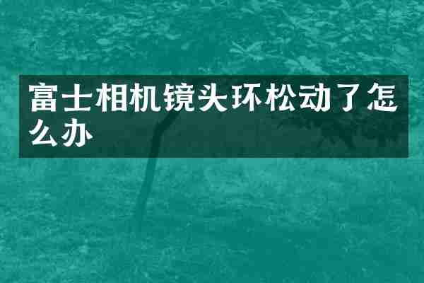 富士相机镜头环松动了怎么办