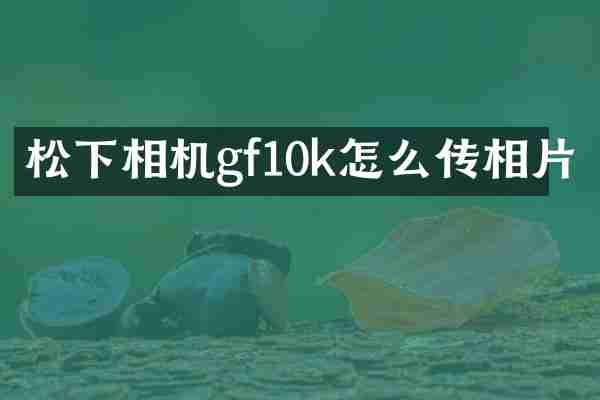 松下相机gf10k怎么传相片