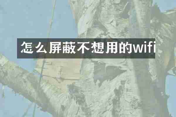 怎么屏蔽不想用的wifi
