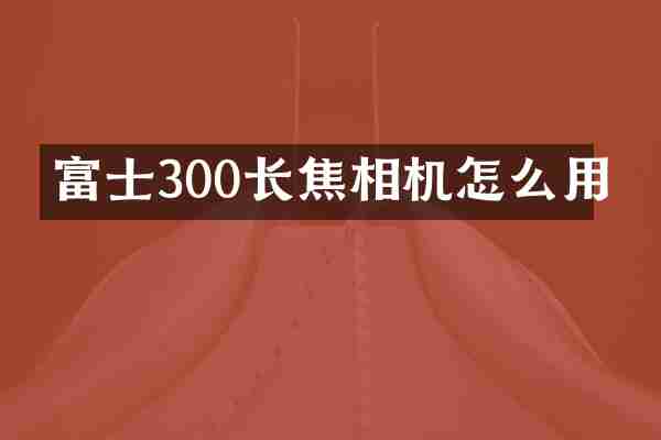 富士300长焦相机怎么用
