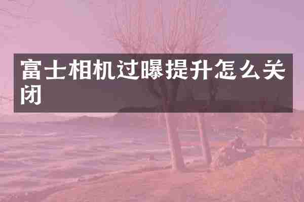 富士相机过曝提升怎么关闭