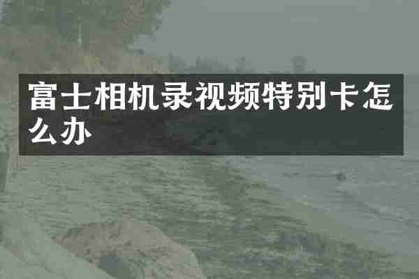 富士相机录视频特别卡怎么办