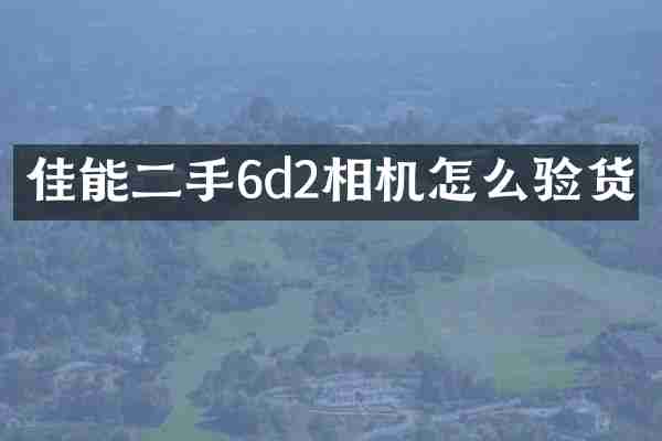 佳能二手6d2相机怎么验货