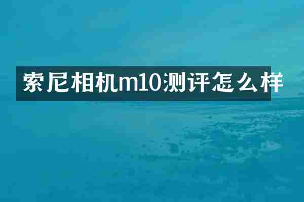 索尼相机m10测评怎么样