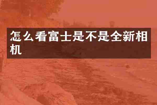 怎么看富士是不是全新相机