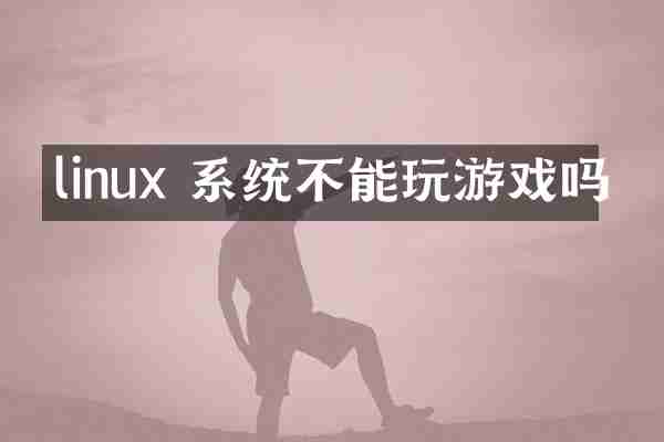 linux 系统不能玩游戏吗