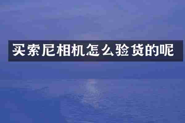 买索尼相机怎么验货的呢