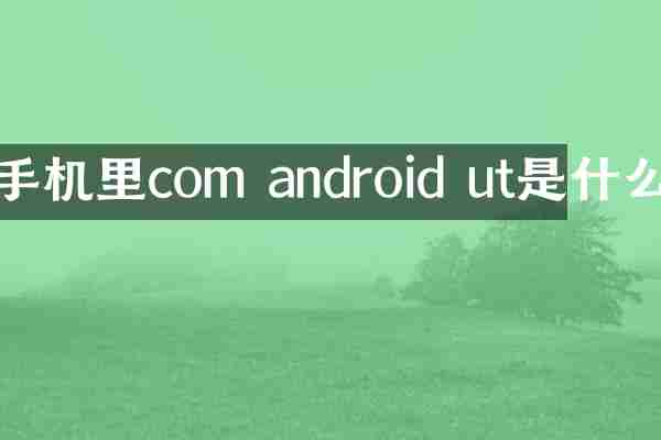 手机里com android ut是什么
