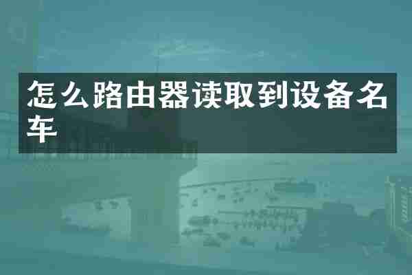 怎么路由器读取到设备名车
