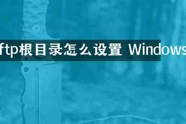 ftp根目录怎么设置 Windows