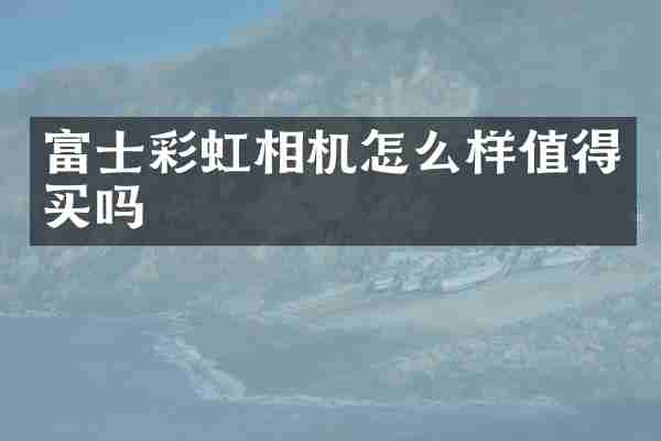 富士彩虹相机怎么样值得买吗