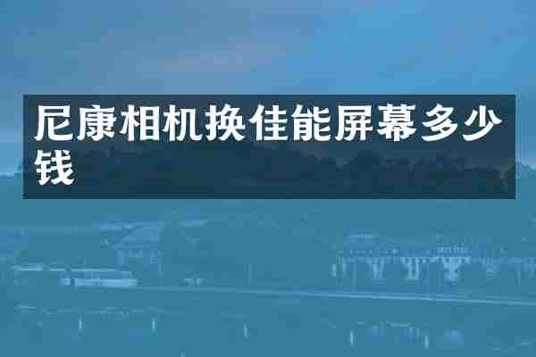 尼康相机换佳能屏幕多少钱