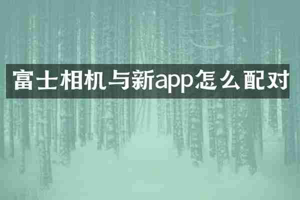富士相机与新app怎么配对