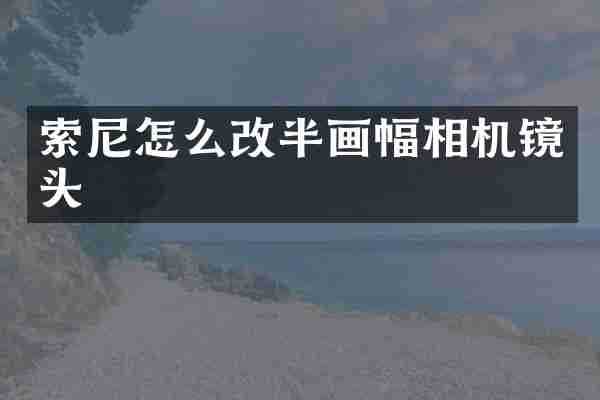 索尼怎么改半画幅相机镜头