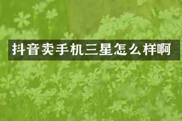 抖音卖手机三星怎么样啊