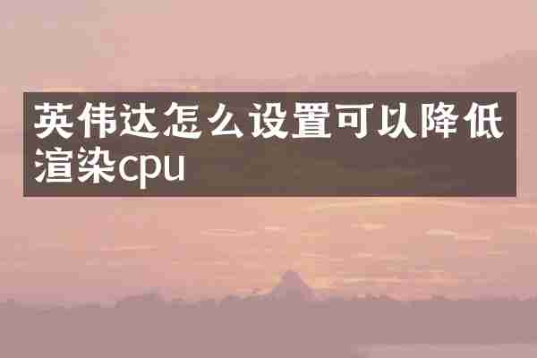 英伟达怎么设置可以降低渲染cpu