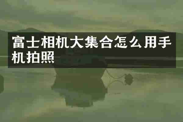富士相机大集合怎么用手机拍照