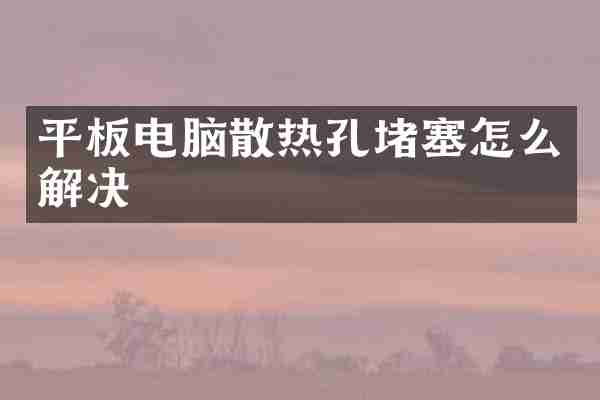 平板电脑散热孔堵塞怎么解决