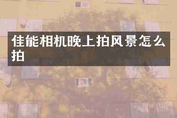 佳能相机晚上拍风景怎么拍