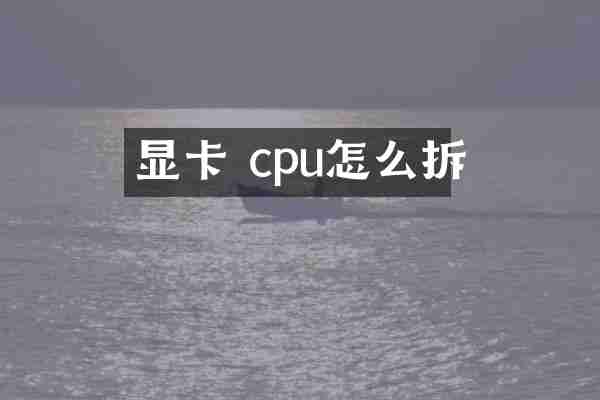 显卡 cpu怎么拆