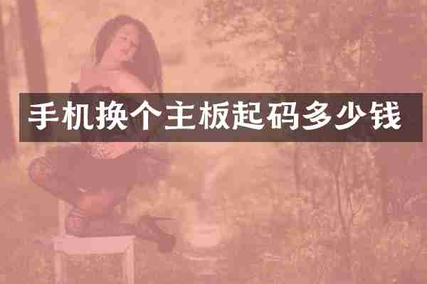 手机换个主板起码多少钱