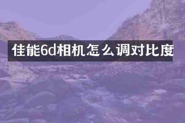 佳能6d相机怎么调对比度