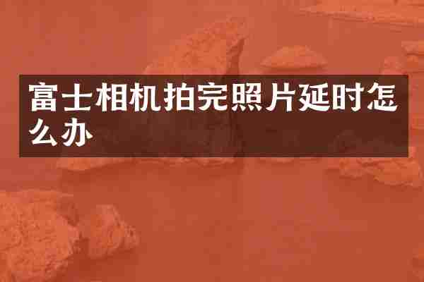 富士相机拍完照片延时怎么办