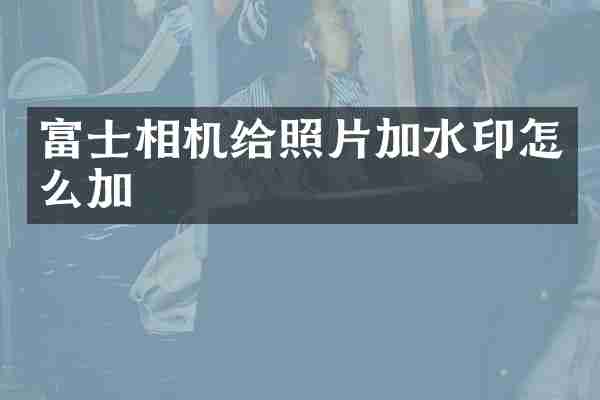 富士相机给照片加水印怎么加