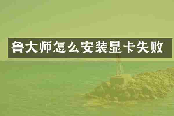 鲁大师怎么安装显卡失败