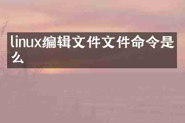 linux编辑文件文件命令是什么