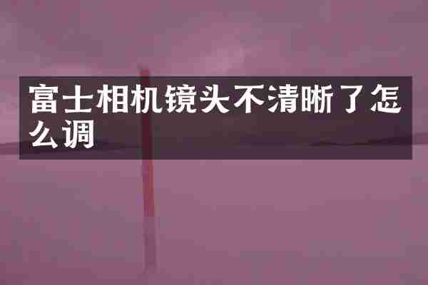 富士相机镜头不清晰了怎么调