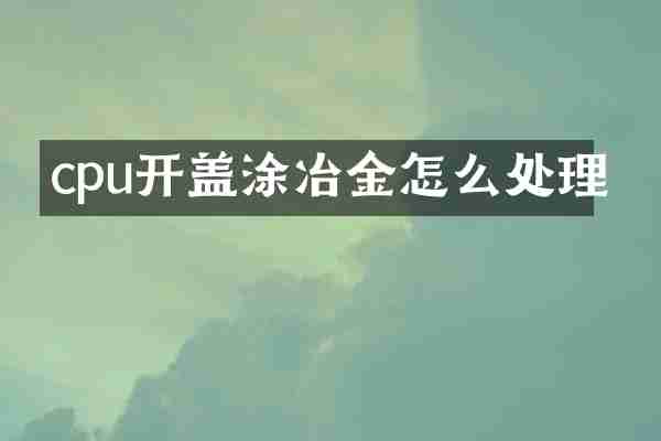 cpu开盖涂冶金怎么处理