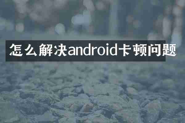 怎么解决android卡顿问题