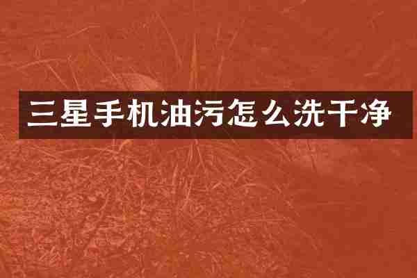 三星手机油污怎么洗干净