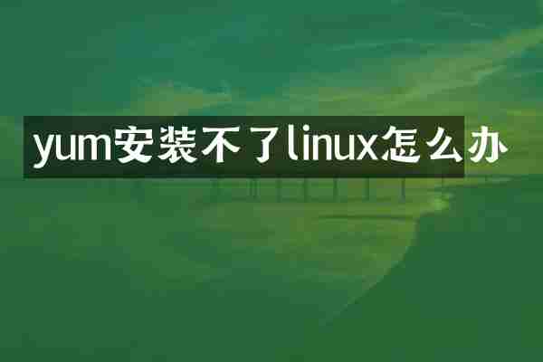 yum安装不了linux怎么办