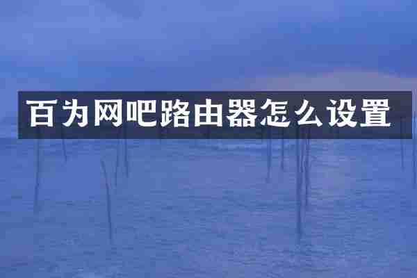 百为网吧路由器怎么设置